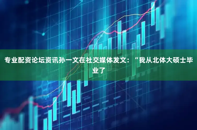 专业配资论坛资讯孙一文在社交媒体发文：“我从北体大硕士毕业了