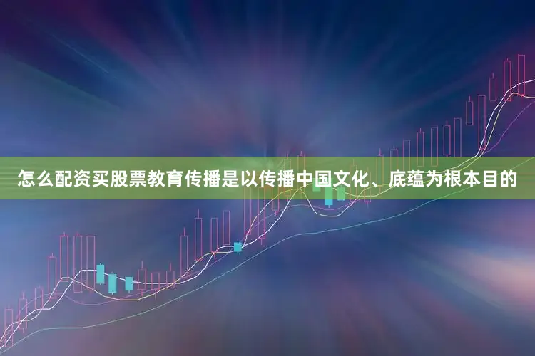 怎么配资买股票教育传播是以传播中国文化、底蕴为根本目的