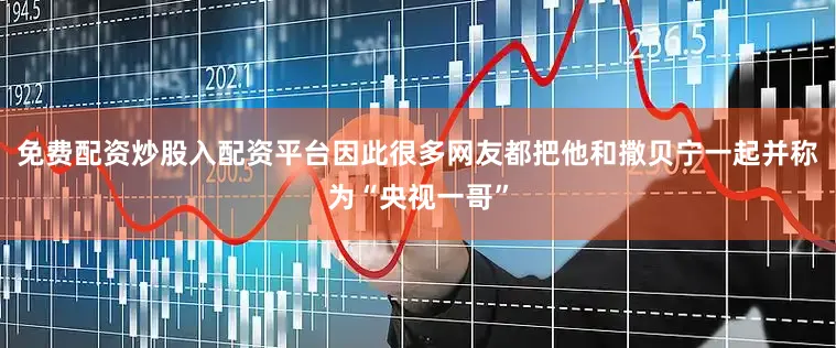 免费配资炒股入配资平台因此很多网友都把他和撒贝宁一起并称为“央视一哥”