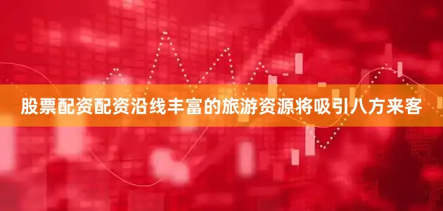 股票配资配资沿线丰富的旅游资源将吸引八方来客