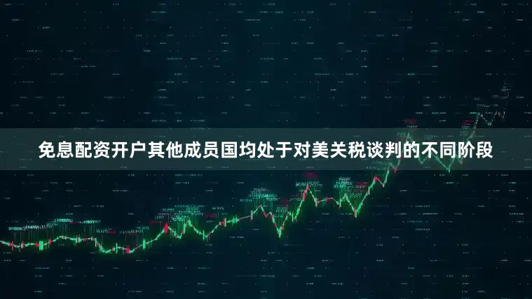 免息配资开户其他成员国均处于对美关税谈判的不同阶段