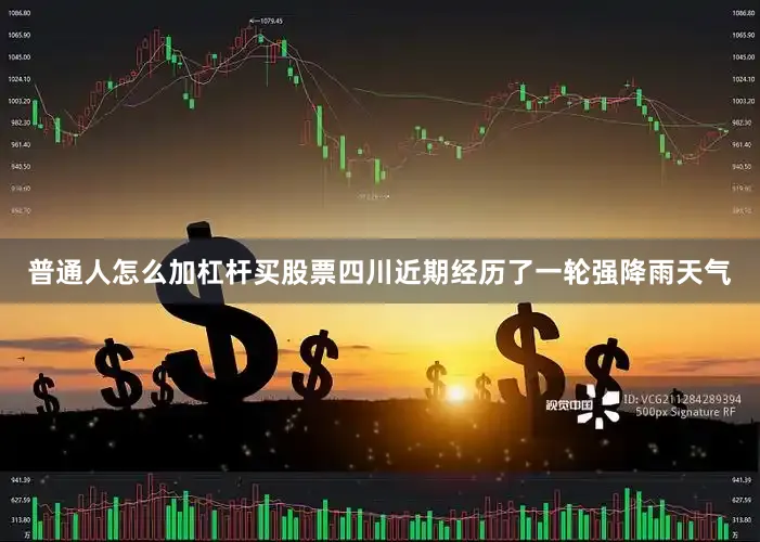 普通人怎么加杠杆买股票四川近期经历了一轮强降雨天气