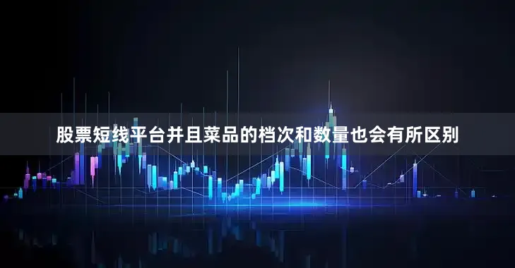 股票短线平台并且菜品的档次和数量也会有所区别