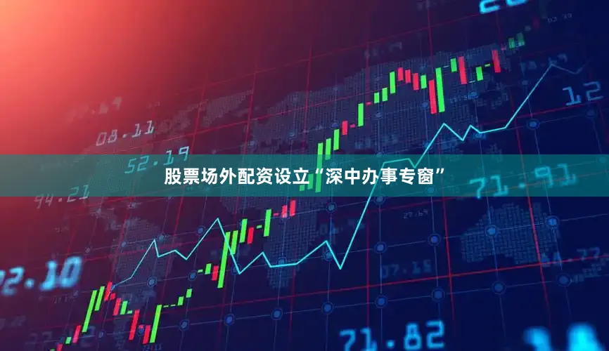 股票场外配资设立“深中办事专窗”