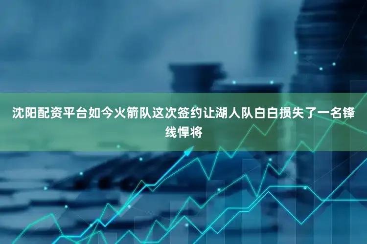 沈阳配资平台如今火箭队这次签约让湖人队白白损失了一名锋线悍将