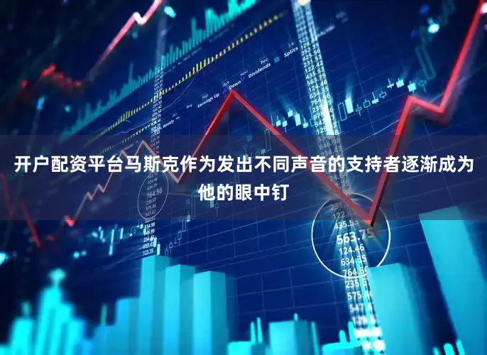 开户配资平台马斯克作为发出不同声音的支持者逐渐成为他的眼中钉