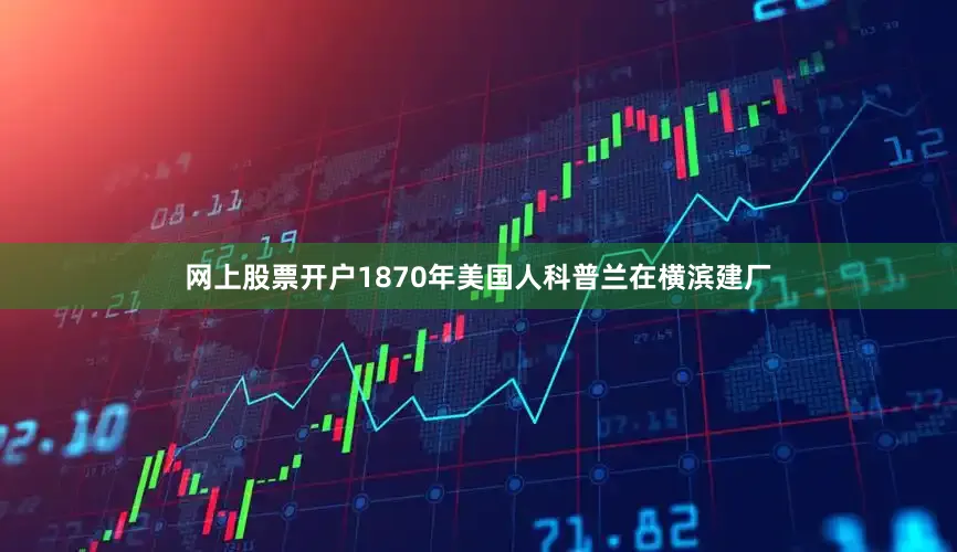 网上股票开户1870年美国人科普兰在横滨建厂