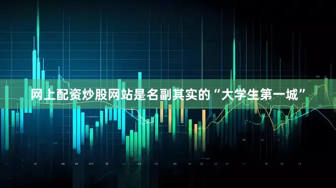 网上配资炒股网站是名副其实的“大学生第一城”