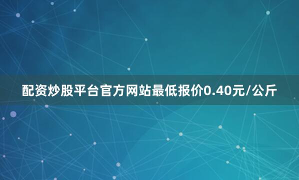 配资炒股平台官方网站最低报价0.40元/公斤