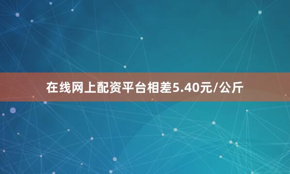 在线网上配资平台相差5.40元/公斤