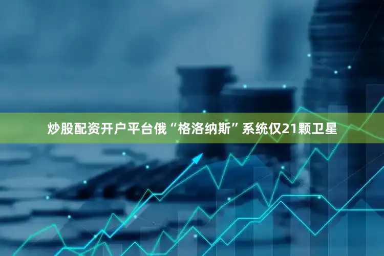 炒股配资开户平台俄“格洛纳斯”系统仅21颗卫星
