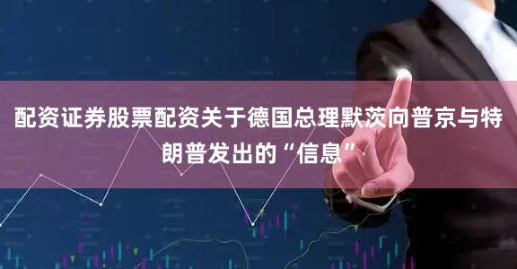 配资证券股票配资关于德国总理默茨向普京与特朗普发出的“信息”