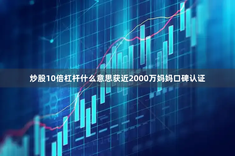 炒股10倍杠杆什么意思获近2000万妈妈口碑认证