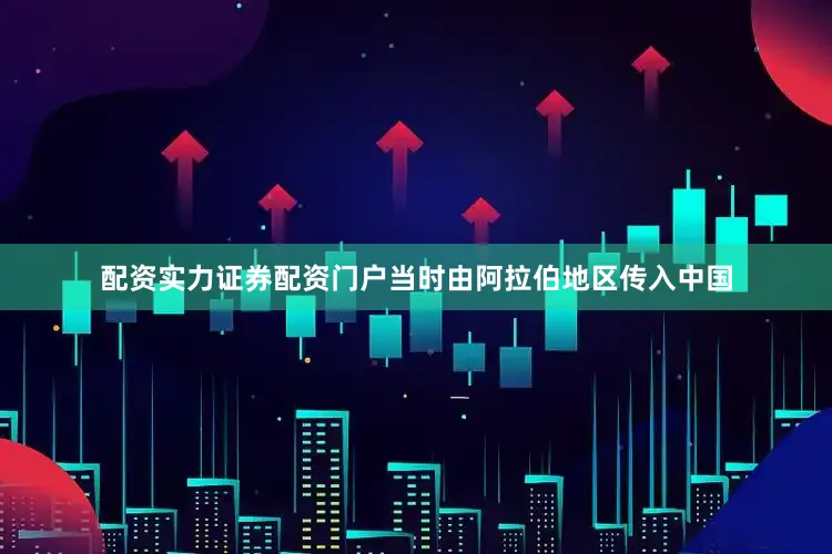 配资实力证券配资门户当时由阿拉伯地区传入中国