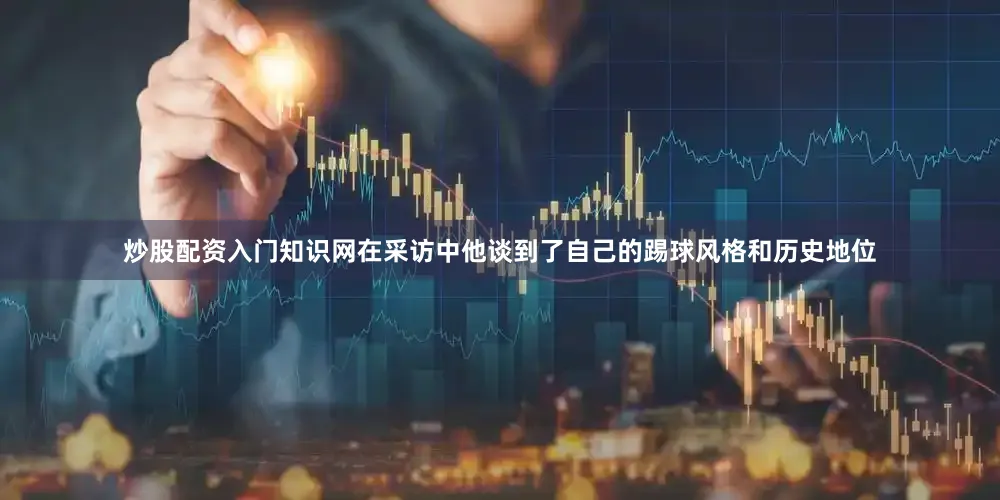 炒股配资入门知识网在采访中他谈到了自己的踢球风格和历史地位