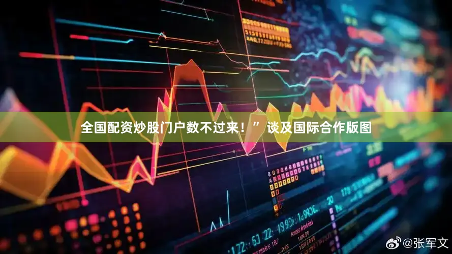全国配资炒股门户数不过来！” 谈及国际合作版图