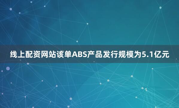 线上配资网站该单ABS产品发行规模为5.1亿元