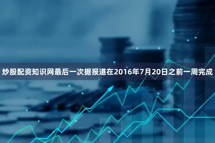炒股配资知识网最后一次据报道在2016年7月20日之前一周完成