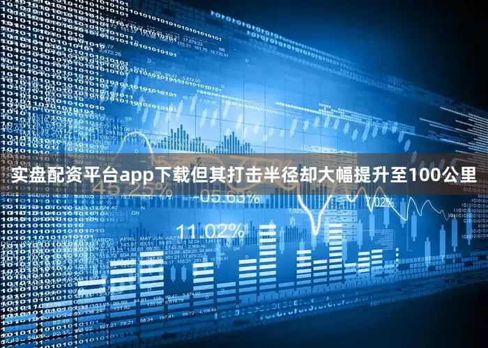 实盘配资平台app下载但其打击半径却大幅提升至100公里
