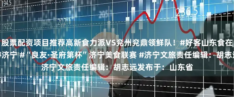 股票配资项目推荐高新食力派VS兖州兖鼎领鲜队！#好客山东食在济宁 #品着美食游济宁 #“良友·圣府第杯”济宁美食联赛 #济宁文旅责任编辑：胡志远发布于：山东省