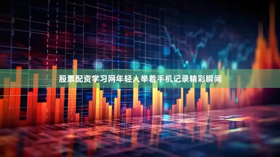 股票配资学习网年轻人举着手机记录精彩瞬间