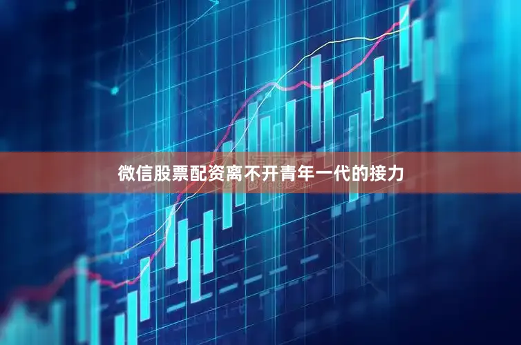 微信股票配资离不开青年一代的接力