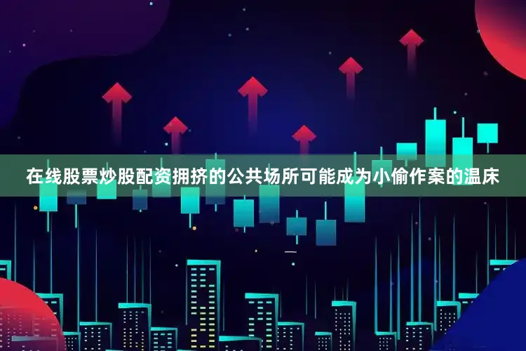 在线股票炒股配资拥挤的公共场所可能成为小偷作案的温床