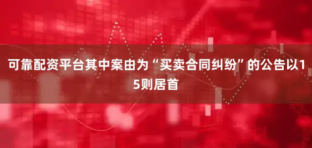 可靠配资平台其中案由为“买卖合同纠纷”的公告以15则居首
