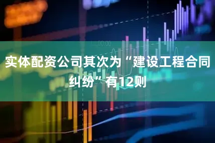 实体配资公司其次为“建设工程合同纠纷”有12则