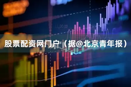 股票配资网门户（据@北京青年报）