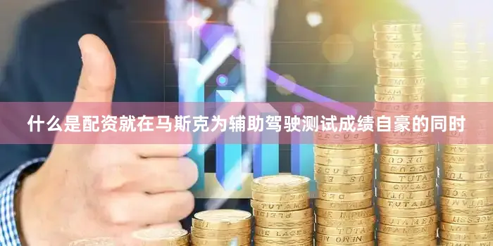 什么是配资就在马斯克为辅助驾驶测试成绩自豪的同时