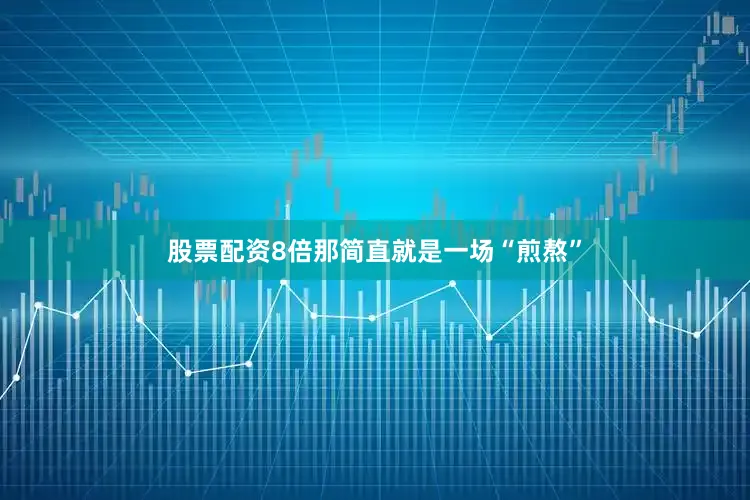 股票配资8倍那简直就是一场“煎熬”