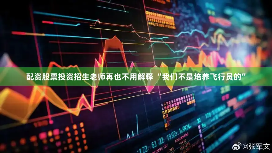 配资股票投资招生老师再也不用解释 “我们不是培养飞行员的”
