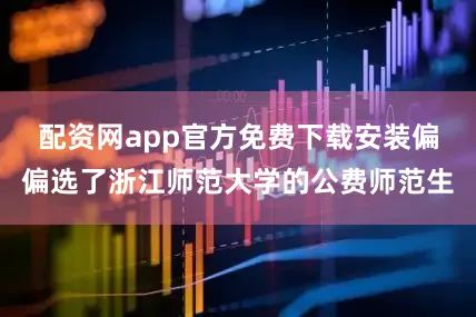 配资网app官方免费下载安装偏偏选了浙江师范大学的公费师范生
