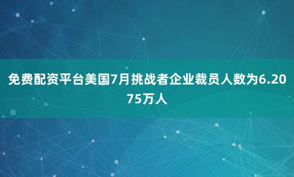 免费配资平台美国7月挑战者企业裁员人数为6.2075万人