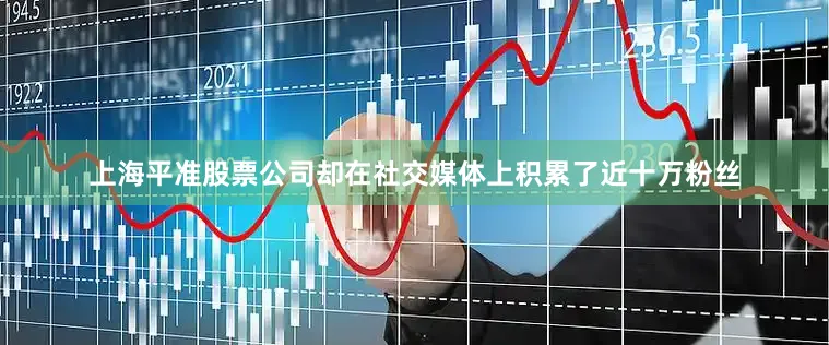 上海平准股票公司却在社交媒体上积累了近十万粉丝