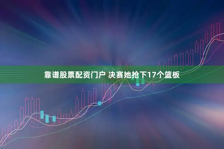 靠谱股票配资门户 决赛她抢下17个篮板