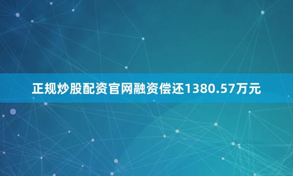 正规炒股配资官网融资偿还1380.57万元