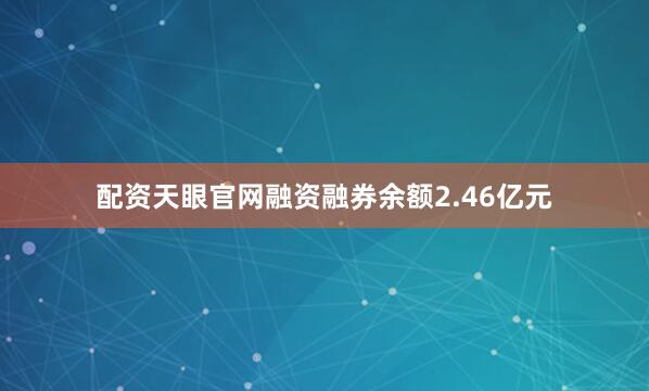 配资天眼官网融资融券余额2.46亿元