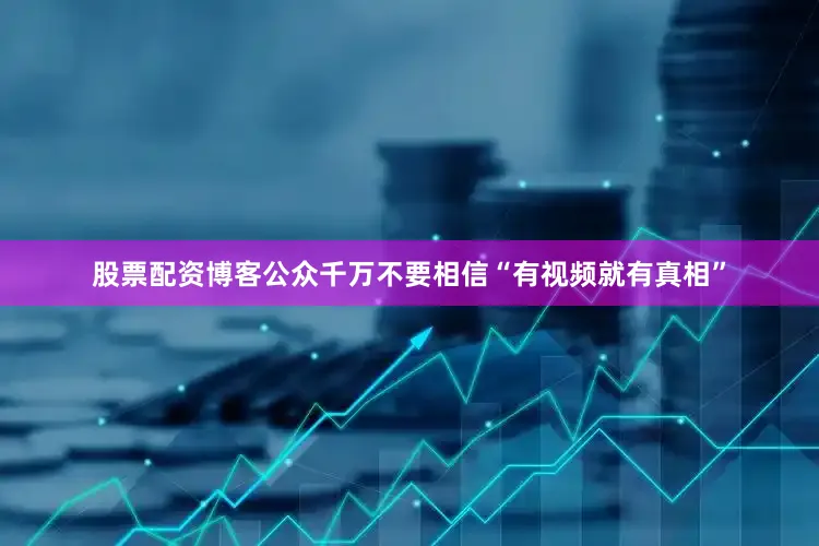 股票配资博客公众千万不要相信“有视频就有真相”