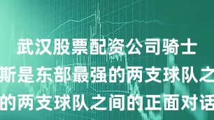 武汉股票配资公司骑士对阵尼克斯是东部最强的两支球队之间的正面对话
