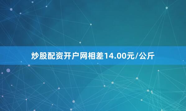炒股配资开户网相差14.00元/公斤