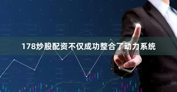 178炒股配资不仅成功整合了动力系统