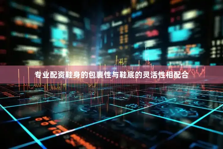 专业配资鞋身的包裹性与鞋底的灵活性相配合
