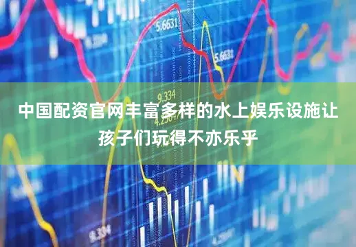 中国配资官网丰富多样的水上娱乐设施让孩子们玩得不亦乐乎
