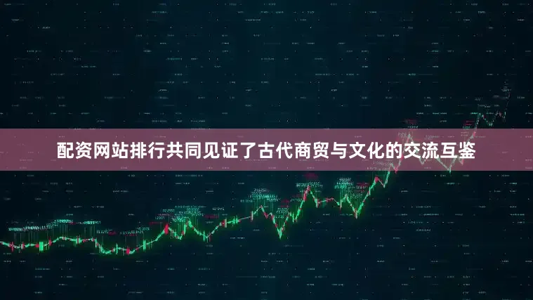 配资网站排行共同见证了古代商贸与文化的交流互鉴