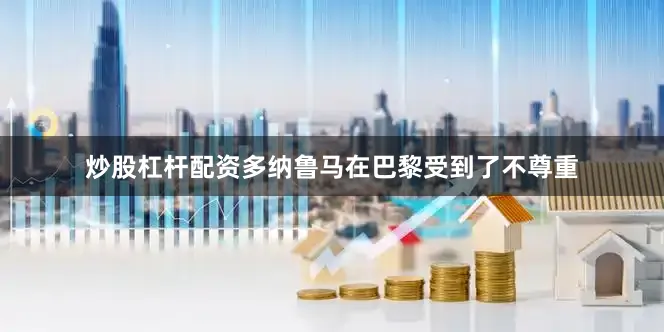 炒股杠杆配资多纳鲁马在巴黎受到了不尊重