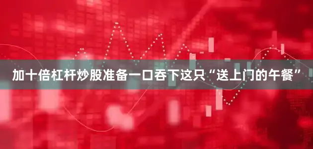 加十倍杠杆炒股准备一口吞下这只“送上门的午餐”