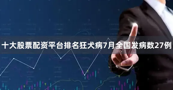 十大股票配资平台排名狂犬病7月全国发病数27例