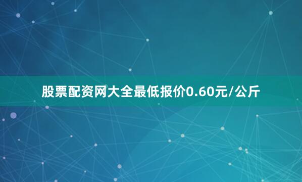 股票配资网大全最低报价0.60元/公斤
